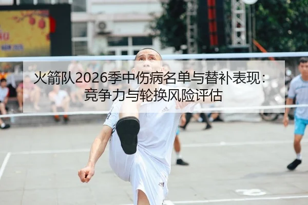 火箭队2026季中伤病名单与替补表现：竞争力与轮换风险评估