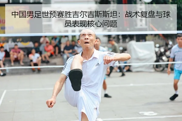 中国男足世预赛胜吉尔吉斯斯坦：战术复盘与球员表现核心问题